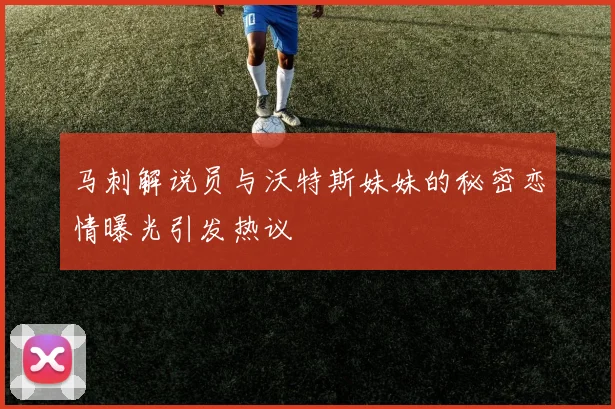 马刺解说员与沃特斯妹妹的秘密恋情曝光引发热议