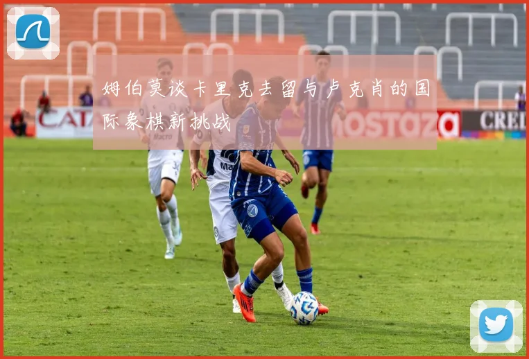 姆伯莫谈卡里克去留与卢克肖的国际象棋新挑战
