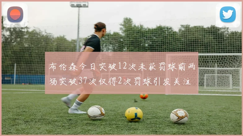 布伦森今日突破12次未获罚球前两场突破37次仅得2次罚球引发关注