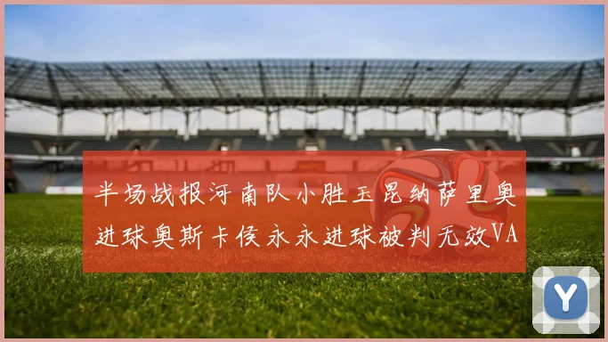 半场战报河南队小胜玉昆纳萨里奥进球奥斯卡侯永永进球被判无效VAR多次介入