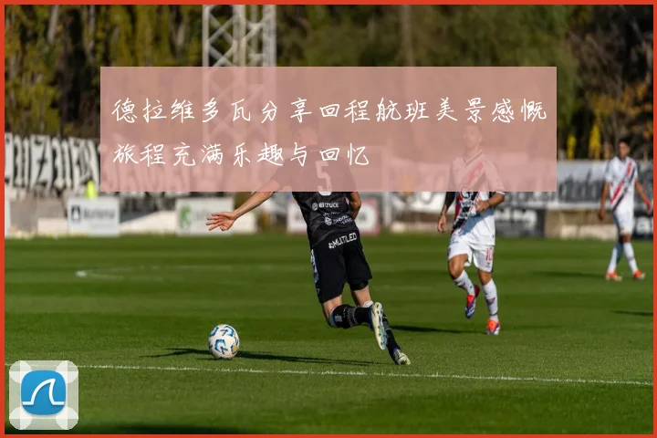 德拉维多瓦分享回程航班美景感慨旅程充满乐趣与回忆
