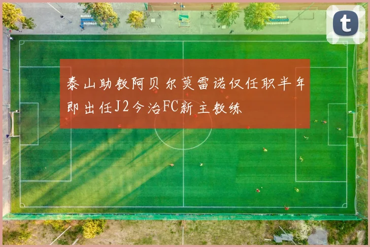 泰山助教阿贝尔莫雷诺仅任职半年即出任J2今治FC新主教练