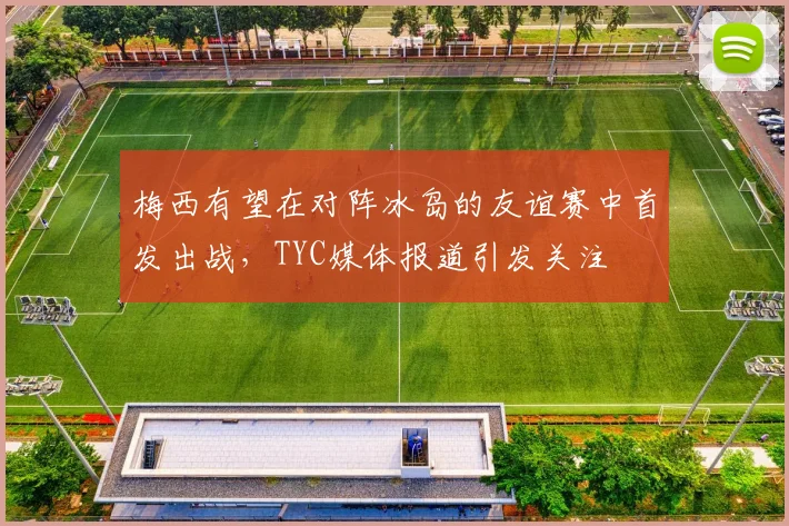 梅西有望在对阵冰岛的友谊赛中首发出战，TYC媒体报道引发关注