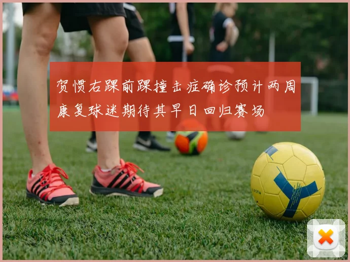 贺惯右踝前踝撞击症确诊预计两周康复球迷期待其早日回归赛场