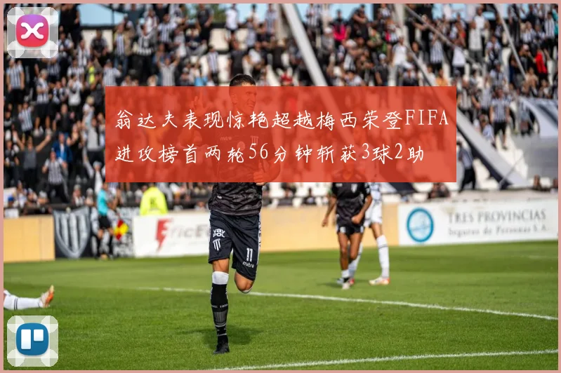 翁达夫表现惊艳超越梅西荣登FIFA进攻榜首两轮56分钟斩获3球2助