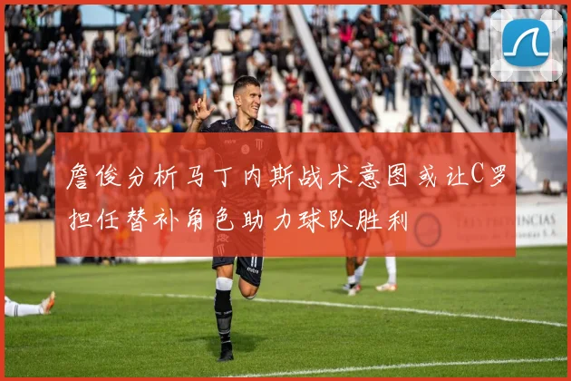 詹俊分析马丁内斯战术意图或让C罗担任替补角色助力球队胜利