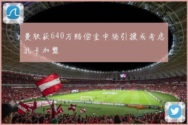 曼联获640万赔偿金中场引援或考虑扎卡加盟