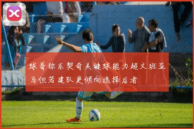 球哥称东契奇关键球能力超文班亚马但若建队更倾向选择后者