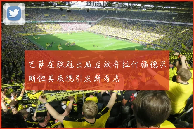 巴萨在欧冠出局后放弃拉什福德买断但其表现引发新考虑