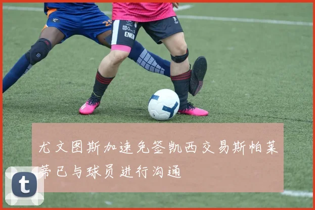 尤文图斯加速免签凯西交易斯帕莱蒂已与球员进行沟通
