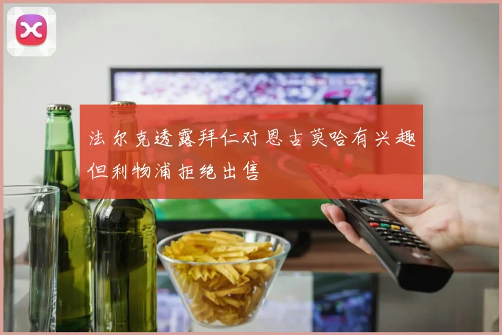 法尔克透露拜仁对恩古莫哈有兴趣但利物浦拒绝出售
