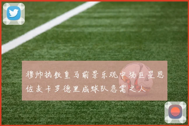 穆帅执教皇马前景乐观中场巨星恩佐麦卡罗德里成球队急需之人