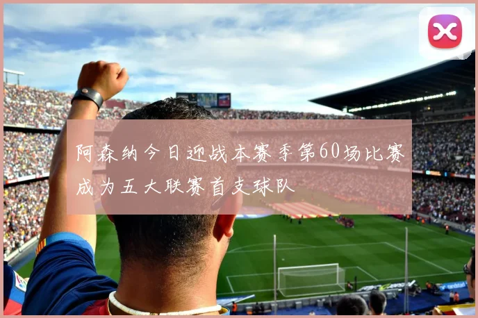 阿森纳今日迎战本赛季第60场比赛成为五大联赛首支球队