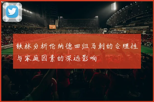 铁林分析伦纳德回归马刺的合理性与家庭因素的深远影响