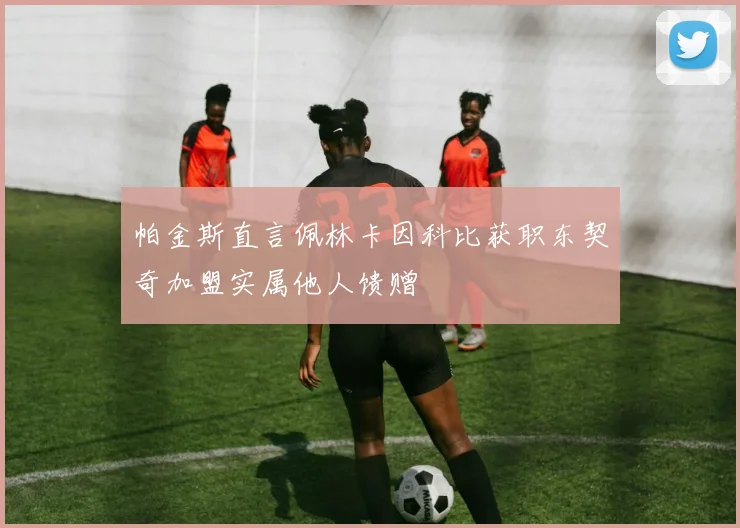 帕金斯直言佩林卡因科比获职东契奇加盟实属他人馈赠
