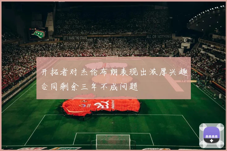 开拓者对杰伦布朗表现出浓厚兴趣合同剩余三年不成问题