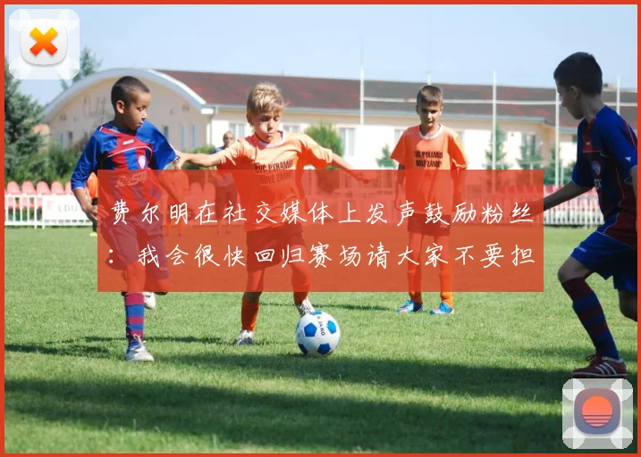 费尔明在社交媒体上发声鼓励粉丝：我会很快回归赛场请大家不要担心