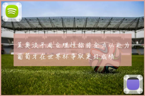 莱奥谈平局合理性称将全力以赴为葡萄牙在世界杯争取更好成绩