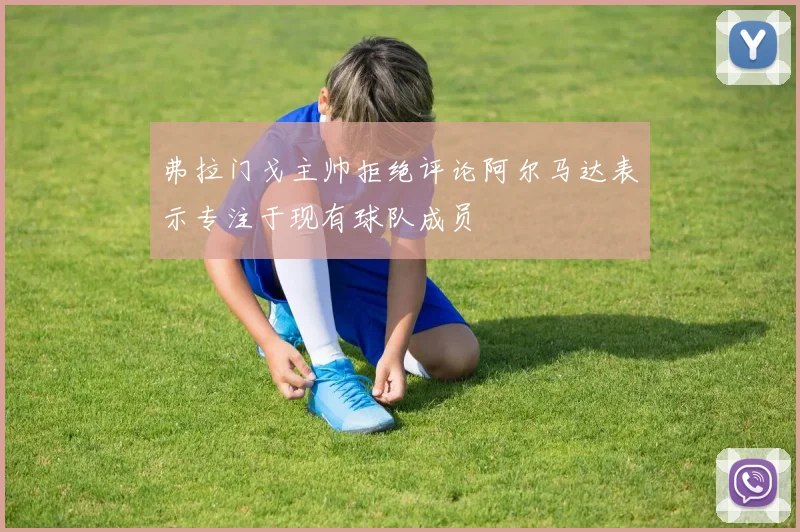 弗拉门戈主帅拒绝评论阿尔马达表示专注于现有球队成员