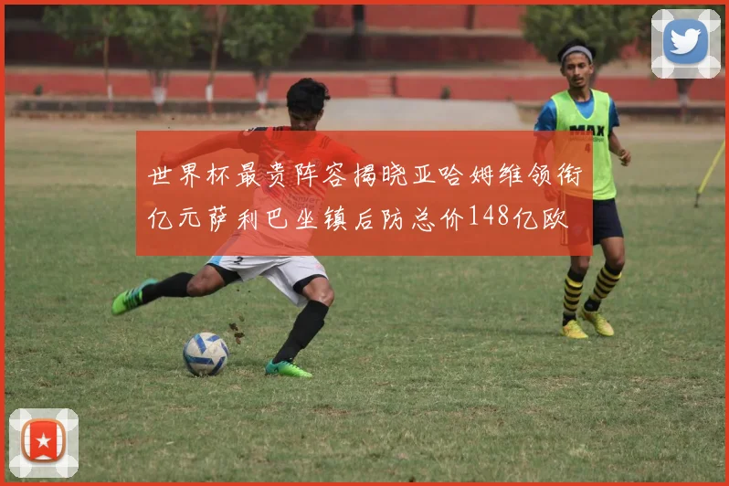 世界杯最贵阵容揭晓亚哈姆维领衔亿元萨利巴坐镇后防总价148亿欧
