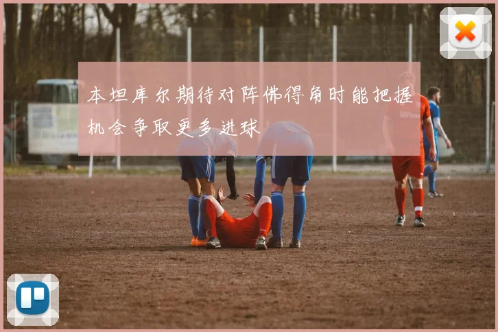 本坦库尔期待对阵佛得角时能把握机会争取更多进球