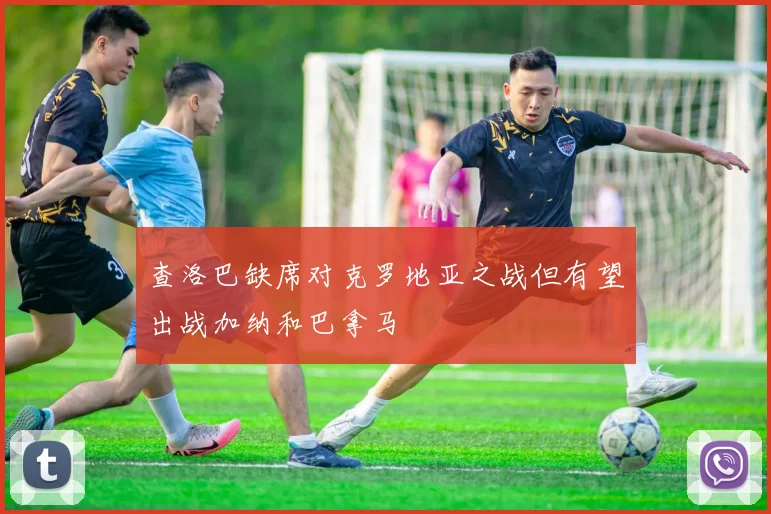 查洛巴缺席对克罗地亚之战但有望出战加纳和巴拿马