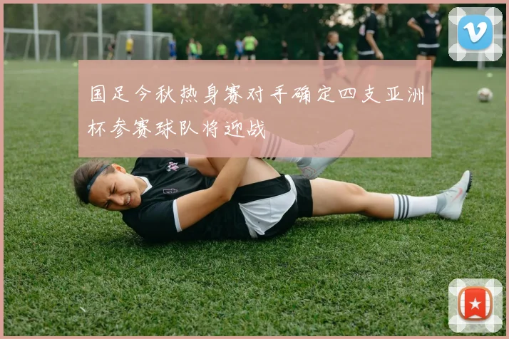 国足今秋热身赛对手确定四支亚洲杯参赛球队将迎战