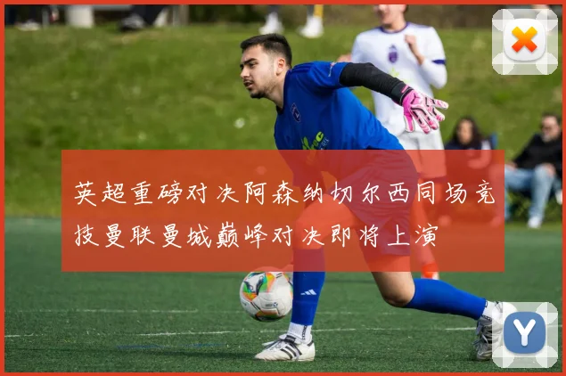 英超重磅对决阿森纳切尔西同场竞技曼联曼城巅峰对决即将上演