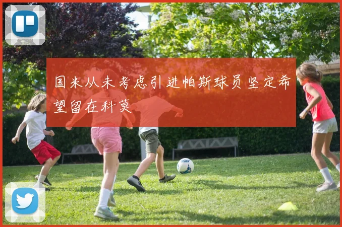 国米从未考虑引进帕斯球员坚定希望留在科莫