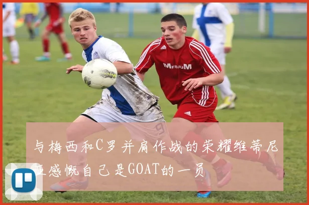与梅西和C罗并肩作战的荣耀维蒂尼亚感慨自己是GOAT的一员