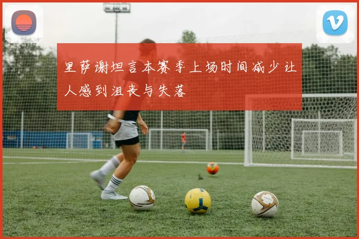 里萨谢坦言本赛季上场时间减少让人感到沮丧与失落