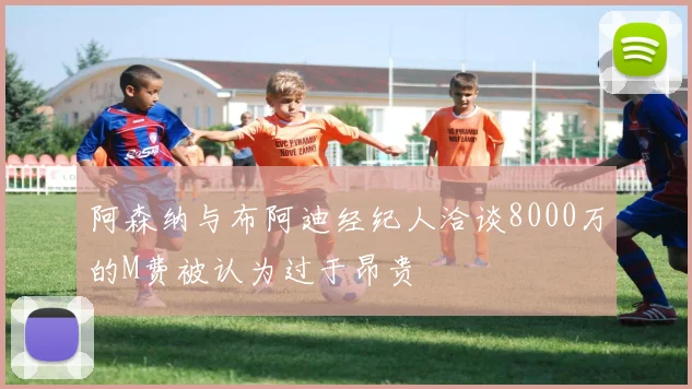 阿森纳与布阿迪经纪人洽谈8000万的M费被认为过于昂贵