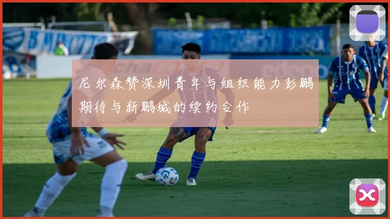 尼尔森赞深圳青年与组织能力彭鹏期待与新鹏城的续约合作