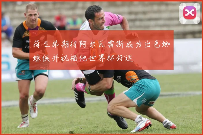 荷兰弟期待阿尔瓦雷斯成为出色蜘蛛侠并祝福他世界杯好运