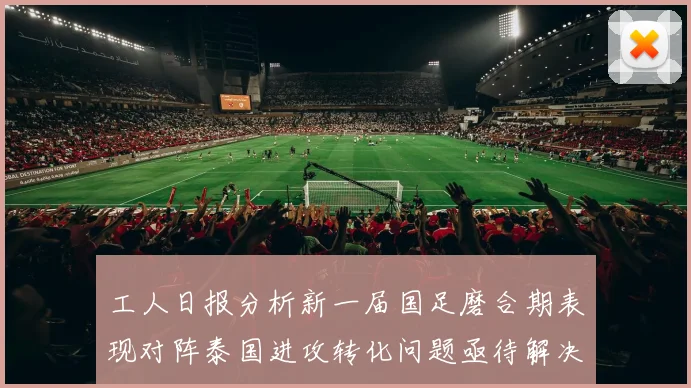 工人日报分析新一届国足磨合期表现对阵泰国进攻转化问题亟待解决