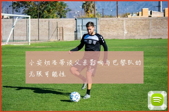 小安切洛蒂谈父亲影响与巴黎队的无限可能性