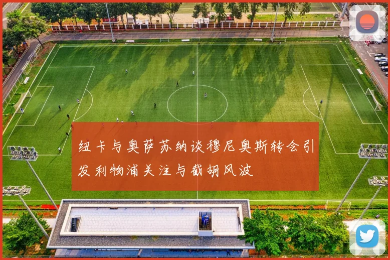 纽卡与奥萨苏纳谈穆尼奥斯转会引发利物浦关注与截胡风波