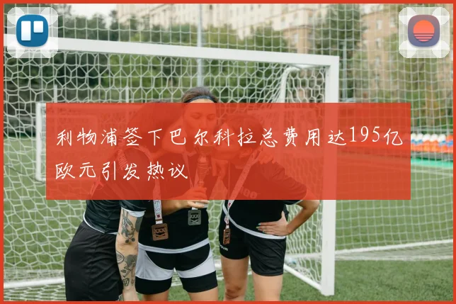 利物浦签下巴尔科拉总费用达195亿欧元引发热议