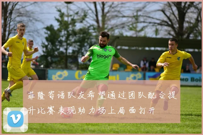 菲隆寄语队友希望通过团队配合提升比赛表现助力场上局面打开