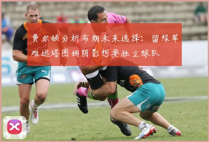 费尔顿分析布朗未来选择：留绿军难逃塔图姆阴影想要独立球队